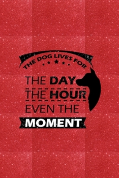 The Dog Lives For The Day The Hour Even The Moment: Blank Lined Notebook Journal for Dog Lover