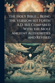 Paperback The Holy Bible ... Being the Version set Forth A.D. 1611 Compared With the Most Ancient Authorities and Revised Book