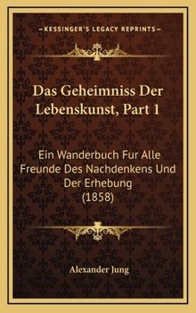 Das Geheimniss Der Lebenskunst, Part 1: Ein Wanderbuch Fur Alle Freunde Des Nachdenkens Und Der Erhebung (1858)