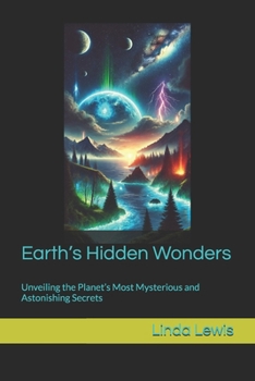 Earth’s Hidden Wonders: Unveiling the Planet’s Most Mysterious and Astonishing Secrets