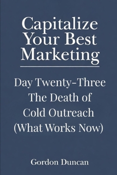 The Death of Cold Outreach: (What Works Now) (Capitalize Your Best Marketing)