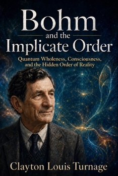 Bohm and the Implicate Order: Quantum Wholeness, Consciousness, and the Hidden Order of Reality (The Architects of the Unknown: Scientists' Hidden Mystical Beliefs Revealed)