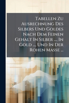Tabellen Zu Ausrechnung Des Silbers Und Goldes Nach Dem Feinen Gehalt In Silber ..., In Gold ..., Und In Der Rohen Masse ...: Nebst E. Vorbericht Vom ... Gewichte Mit D. Cöllnischen...