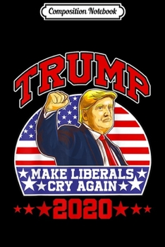 Composition Notebook: Make Liberals Cry Again Funny Re-Elect Trump 2020 Gift Journal/Notebook Blank Lined Ruled 6x9 100 Pages