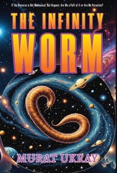 The Infinity Worm: "If the Universe is Not Mechanical, But Organic; Are We a Part of It or Are We Parasites?"
