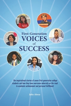 First-Generation Voices of Success: The inspirational stories of seven first-generation college students and how they have overcome adversity on the ... academic achievement and personal fulfillment
