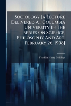 Sociology [a Lecture Delivered At Columbia University In The Series On Science, Philosophy And Art, February 26, 1908]...