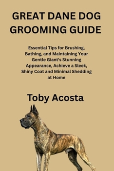 GREAT DANE DOG GROOMING GUIDE: Essential Tips for Brushing, Bathing, and Maintaining Your Gentle Giant's Stunning Appearance, Achieve a Sleek, Shiny Coat and Minimal Shedding at Home