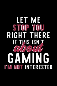 Let Me Stop You Right There If This Isn't About Gaming I'm Not Interested: Notebook for Gaming Lover Great Christmas & Birthday Gift Idea for Gaming Fan Gaming Journal Gaming Fan Diary 120 pages 6x9 i