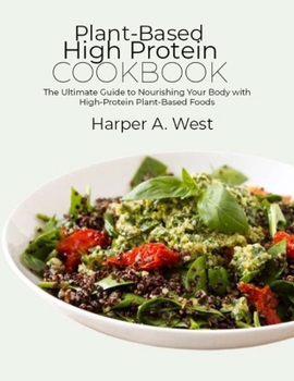 Plant-Based High Protein Cookbook: The Ultimate Guide to Nourishing Your Body with High-Protein Plant-Based Foods