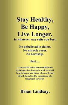 Paperback Stay Healthy, Be Happy, Live Longer, in whatever way suits you best.: Successful behaviour modification techniques for those who wish to avoid heart d Book