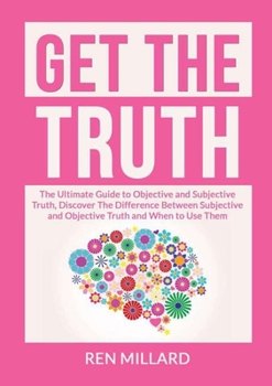 Paperback Get the Truth: The Ultimate Guide to Objective and Subjective Truth, Discover The Difference Between Subjective and Objective Truth and When to Use Th Book