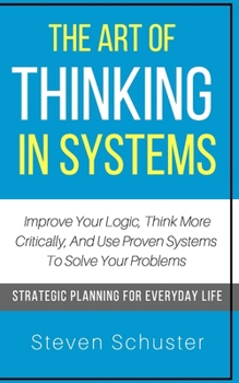 Paperback The Art Of Thinking In Systems: Improve Your Logic, Think More Critically, And Use Proven Systems To Solve Your Problems - Strategic Planning For Ever Book