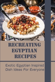 Paperback Recreating Egyptian Recipes: Exotic Egyptian Inspired Dish Ideas For Everyone: Egyptian Dessert Recipes Book