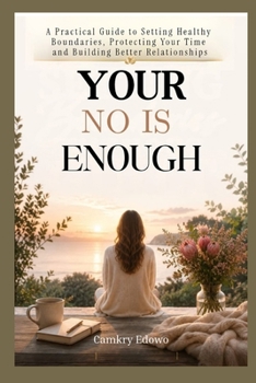 YOUR NO IS ENOUGH: A Practical Guide to Setting Healthy Boundaries, Protecting Your Time and Building Better Relationships