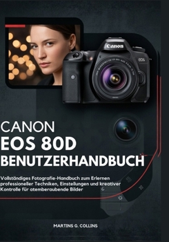 CANON EOS 80D BENUTZERHANDBUCH: Vollständiges Fotografie-Handbuch zum Erlernen professioneller Techniken, Einstellungen und kreativer Kontrolle für atemberaubende Bilder (German Edition)