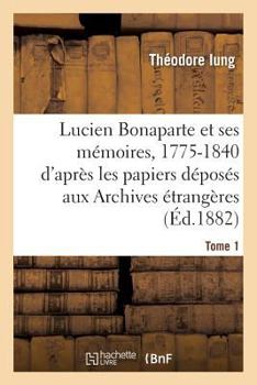Lucien Bonaparte Et Ses Ma(c)Moires, 1775-1840: D'Apra]s Les Papiers Da(c)Posa(c)S Aux Archives Tome 1