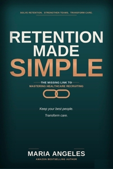 Retention Made Simple: The Missing Link to Mastering Healthcare Recruiting (Recruitment Series)