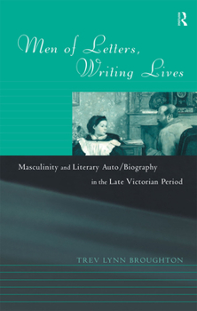 Men of Letters, Writing Lives: Masculinity and Literary Auto/Biography in the Late Victorian Period