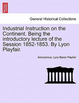 Paperback Industrial Instruction on the Continent. Being the Introductory Lecture of the Session 1852-1853. by Lyon Playfair. Book