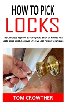 Paperback How to Pick Locks: The Complete Beginner's Step-By-Step Guide on How to Pick Locks Using Quick, Easy And Effective Lock Picking Technique Book