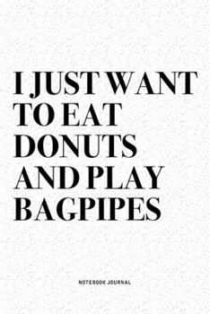 I Just Want To Eat Donuts And Play Bagpipes: A 6x9 Inch Diary Notebook Journal With A Bold Text Font Slogan On A Matte Cover and 120 Blank Lined Pages Makes A Great Alternative To A Card