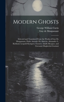 Modern Ghosts: Selected and Translated From the Works of Guy de Maupassant, Pedro Antonio de Alarcón, Alexander L. Kielland, Leopold Kompert, Gustavo Adolfo Becquer, and Giovanni Magherini-Graziani