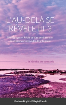 L'AU-DELÀ SE RÉVÈLE III-3 (couverture rigide): Témoignages et Récits de Vies antérieures et Enseignements des Aides de la Lumière ... la récolte au centuple