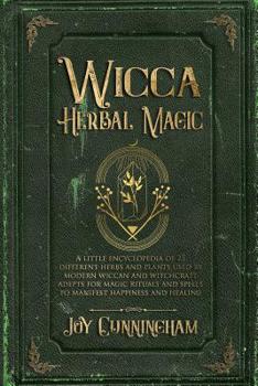 Wicca Herbal Magic: A little Encyclopedia of 25 Different Herbs and Plants Used by Modern Wiccan and Witchcraft Adepts for Magic Rituals and Spells to Manifest Happiness and Healing