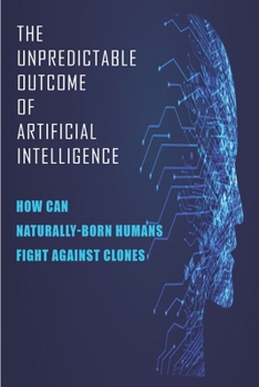Paperback The Unpredictable Outcome Of Artificial Intelligence: How Can Naturally-Born Humans Fight Against Clones: Artificial Intelligence Fiction Books Book