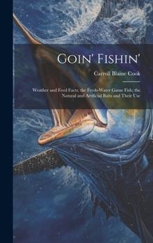 Hardcover Goin' Fishin': Weather and Feed Facts; the Fresh-Water Game Fish; the Natural and Artificial Baits and Their Use Book