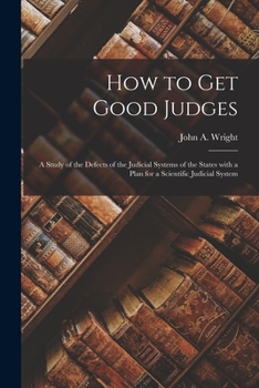 Paperback How to Get Good Judges: a Study of the Defects of the Judicial Systems of the States With a Plan for a Scientific Judicial System Book