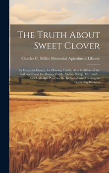 The Truth About Sweet Clover: Its Value for Honey, for Plowing Under, As a Fertilizer of the Soil, and Food for Horses, Cattle, Swine, Sheep, Etc.; ... Introduction of Nitrogen-Gathering Bacteria