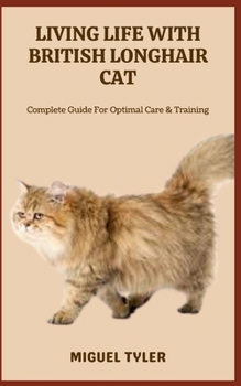 LIVING LIFE WITH BRITISH LONGHAIR CAT: Complete Guide For Optimal Care & Training