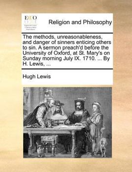The methods, unreasonableness, and danger of sinners enticing others to sin. A sermon preach'd before the University of Oxford, at St. Mary's on Sunday morning July IX. 1710. ... By H. Lewis, ...