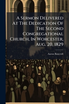 A Sermon Delivered At The Dedication Of The Second Congregational Church, In Worcester, Aug. 20, 1829