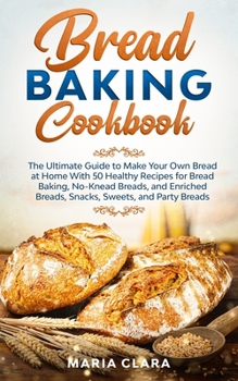 Paperback Bread Baking Cookbooks: The Ultimate Guide to Make Your Own Bread at Home With 50 Healthy Recipes for Bread Baking, NoKnead Breads, and Enrich Book