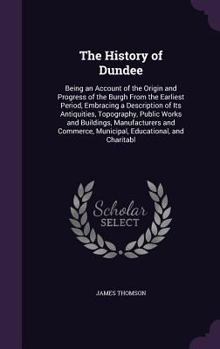 The History Of Dundee: Being An Account Of The Origin And Progress Of The Burgh From The Earliest Period