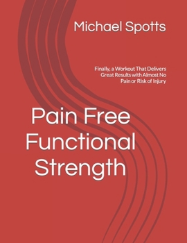 Pain Free Functional Strength: Finally, a Workout That Delivers Great Results with Almost No Pain or Risk of Injury
