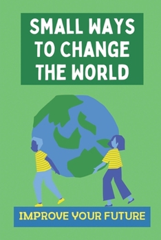 Paperback Small Ways To Change The World: Improve Your Future: Step By Step To Generate Great Ideas Book