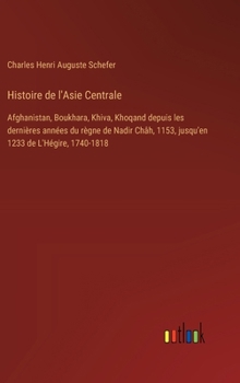 Hardcover Histoire de l'Asie Centrale: Afghanistan, Boukhara, Khiva, Khoqand depuis les dernières années du règne de Nadir Châh, 1153, jusqu'en 1233 de L'Hég [French] Book