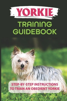 Paperback Yorkie Training Guidebook: Step-By-Step Instructions To Train An Obedient Yorkie: Yorkie Obedience Training Guide Book