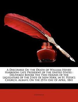 Paperback A Discourse on the Death of William Henry Harrison: Late President of the United States: Delivered Before the Two Houses of the Legislature of the S Book