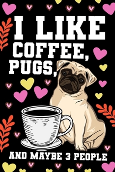 I Like Coffee Pugs and Maybe 3 People Notebook Journal: Lined Journals Notebooks Gifts For a Coffee and Pug Lover Women and Men - Perfect 120 Pages ... and Kids - Cute For Birthday or Mothers Day