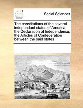 The constitutions of the several independent states of America; the Declaration of Independence; the Articles of Confederation between the said states