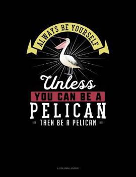 Paperback Always Be Yourself Unless You Can Be a Pelican Then Be a Pelican: 4 Column Ledger Book