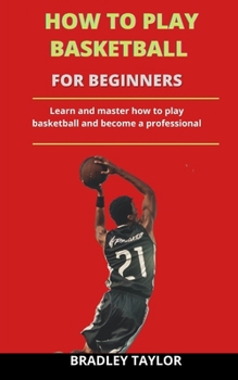Paperback How To Play Basketball For Beginners: Learn And Master How To Play Basketball And Become A Professional Book