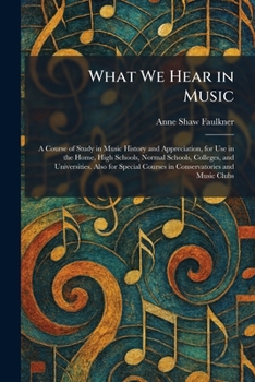 What We Hear in Music: A Course of Study in Music History and Appreciation, for Use in the Home, High Schools, Normal Schools, Colleges, and ... Courses in Conservatories and Music Clubs