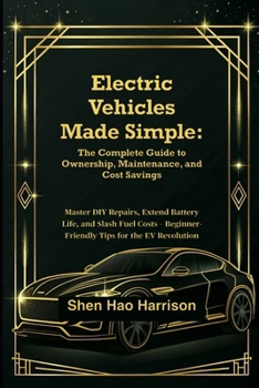 Electric Vehicles Made Simple: The Complete Guide to Ownership, Maintenance, and Cost Savings: Master DIY Repairs, Extend Battery Life, and Slash Fuel ... Beginner-Friendly Tips for the EV Revolution