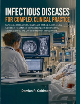 Infectious Diseases for Complex Clinical Practice: Syndrome Recognition, Diagnostic Testing, Antimicrobial Selection, Resistance, Immunocompromised ... Control, and Difficult Infection Management